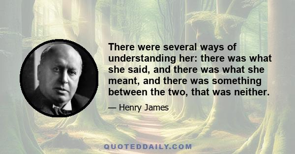 There were several ways of understanding her: there was what she said, and there was what she meant, and there was something between the two, that was neither.