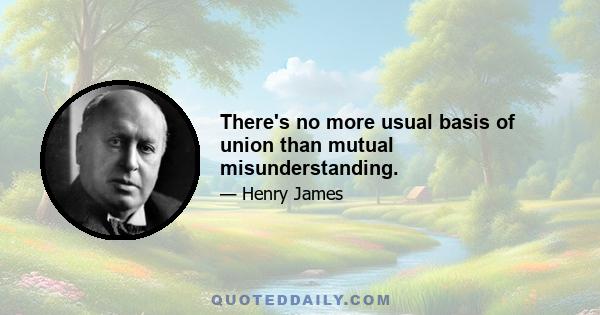 There's no more usual basis of union than mutual misunderstanding.