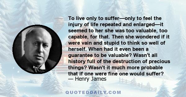 To live only to suffer—only to feel the injury of life repeated and enlarged—it seemed to her she was too valuable, too capable, for that. Then she wondered if it were vain and stupid to think so well of herself. When