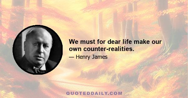 We must for dear life make our own counter-realities.