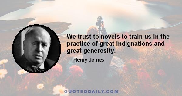 We trust to novels to train us in the practice of great indignations and great generosity.