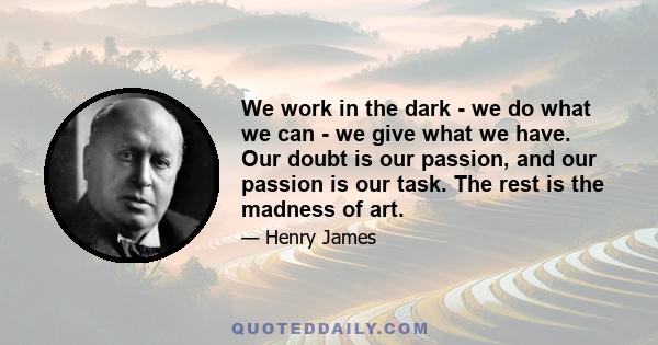 We work in the dark - we do what we can - we give what we have. Our doubt is our passion, and our passion is our task. The rest is the madness of art.