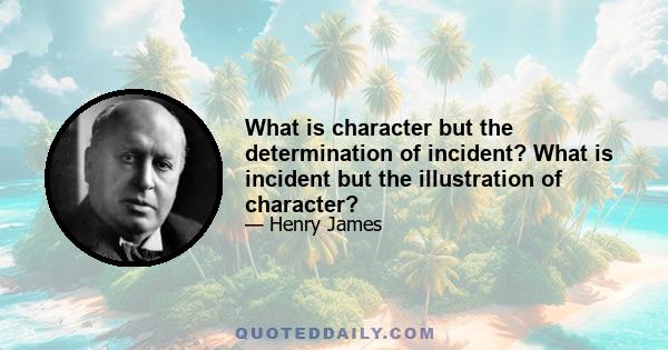 What is character but the determination of incident? What is incident but the illustration of character?