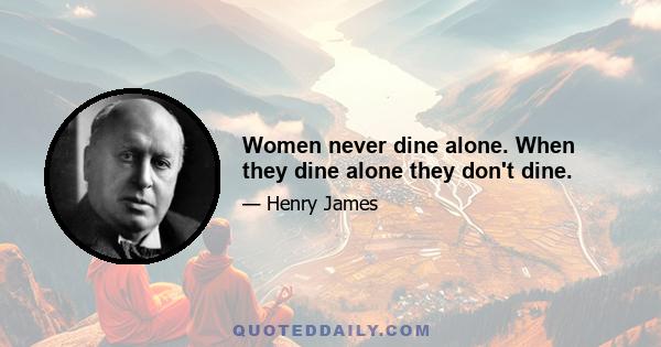 Women never dine alone. When they dine alone they don't dine.