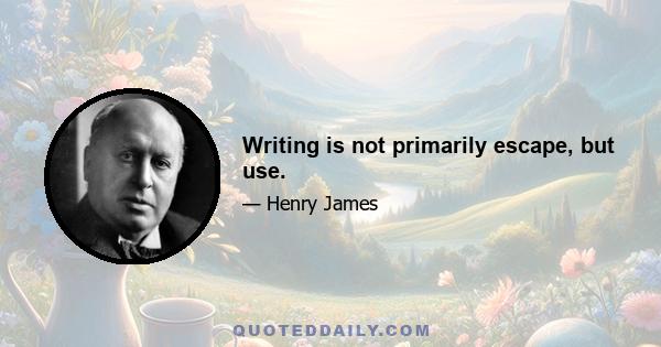 Writing is not primarily escape, but use.