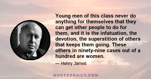 Young men of this class never do anything for themselves that they can get other people to do for them, and it is the infatuation, the devotion, the superstition of others that keeps them going. These others in