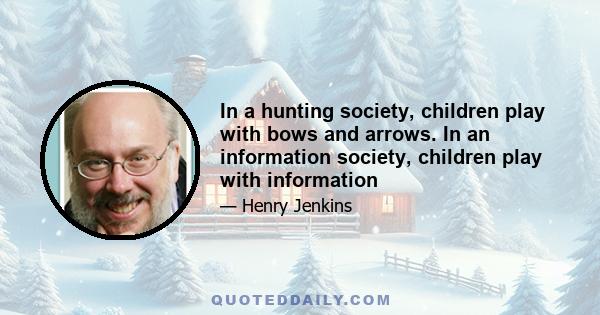 In a hunting society, children play with bows and arrows. In an information society, children play with information