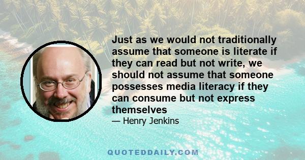 Just as we would not traditionally assume that someone is literate if they can read but not write, we should not assume that someone possesses media literacy if they can consume but not express themselves