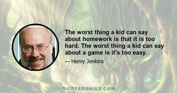 The worst thing a kid can say about homework is that it is too hard. The worst thing a kid can say about a game is it's too easy.