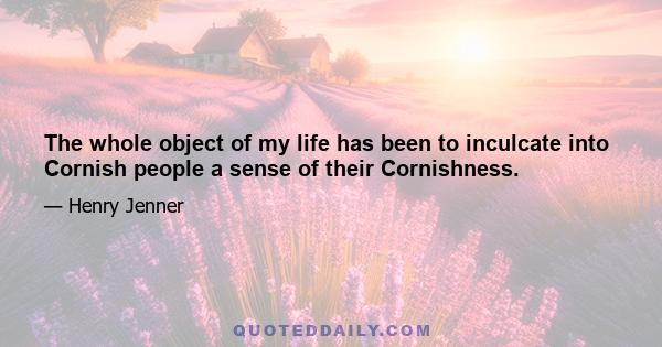 The whole object of my life has been to inculcate into Cornish people a sense of their Cornishness.