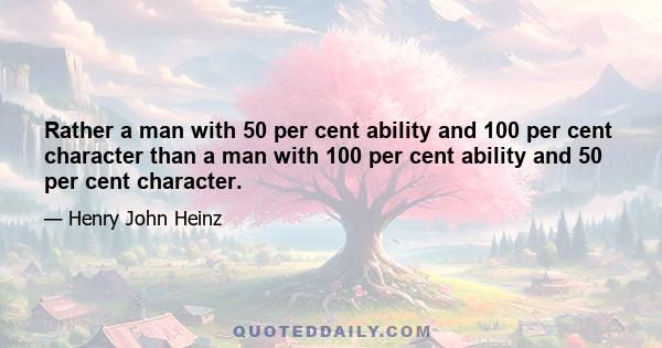 Rather a man with 50 per cent ability and 100 per cent character than a man with 100 per cent ability and 50 per cent character.