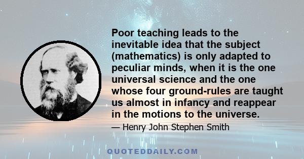 Poor teaching leads to the inevitable idea that the subject (mathematics) is only adapted to peculiar minds, when it is the one universal science and the one whose four ground-rules are taught us almost in infancy and