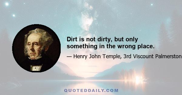 Dirt is not dirty, but only something in the wrong place.