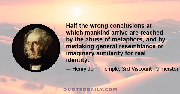 Half the wrong conclusions at which mankind arrive are reached by the abuse of metaphors, and by mistaking general resemblance or imaginary similarity for real identity.