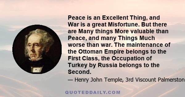 Peace is an Excellent Thing, and War is a great Misfortune. But there are Many things More valuable than Peace, and many Things Much worse than war. The maintenance of the Ottoman Empire belongs to the First Class, the