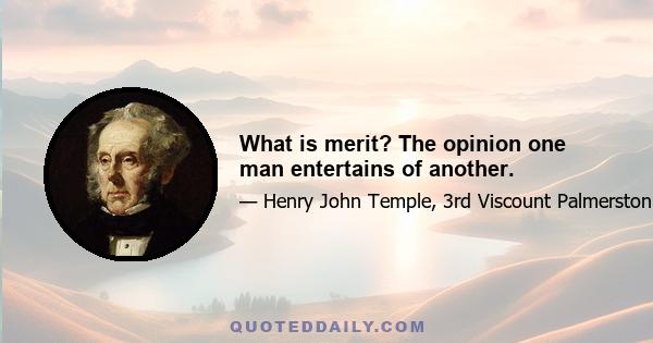 What is merit? The opinion one man entertains of another.