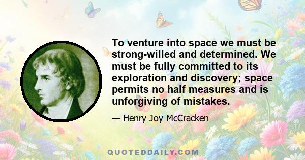 To venture into space we must be strong-willed and determined. We must be fully committed to its exploration and discovery; space permits no half measures and is unforgiving of mistakes.