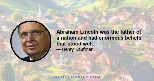 Abraham Lincoln was the father of a nation and had enormous beliefs that stood well.