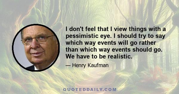 I don't feel that I view things with a pessimistic eye. I should try to say which way events will go rather than which way events should go. We have to be realistic.