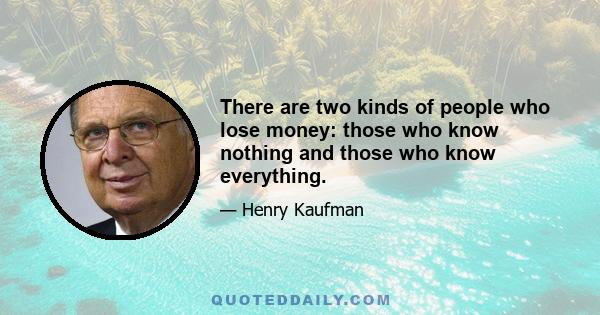 There are two kinds of people who lose money: those who know nothing and those who know everything.