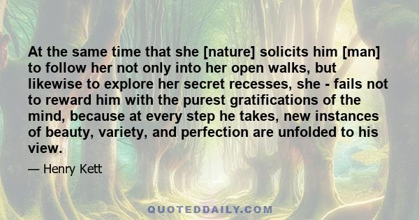 At the same time that she [nature] solicits him [man] to follow her not only into her open walks, but likewise to explore her secret recesses, she - fails not to reward him with the purest gratifications of the mind,