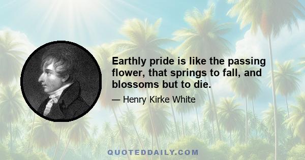 Earthly pride is like the passing flower, that springs to fall, and blossoms but to die.