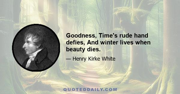 Goodness, Time's rude hand defies, And winter lives when beauty dies.