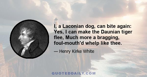 I, a Laconian dog, can bite again: Yes, I can make the Daunian tiger flee, Much more a bragging, foul-mouth'd whelp like thee.