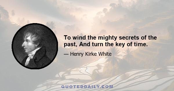 To wind the mighty secrets of the past, And turn the key of time.