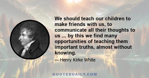 We should teach our children to make friends with us, to communicate all their thoughts to us ... by this we find many opportunities of teaching them important truths, almost without knowing.