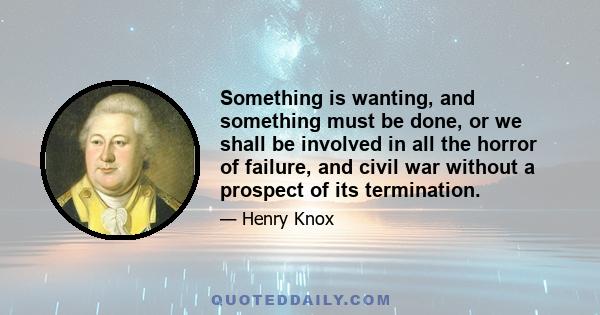 Something is wanting, and something must be done, or we shall be involved in all the horror of failure, and civil war without a prospect of its termination.