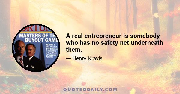 A real entrepreneur is somebody who has no safety net underneath them.