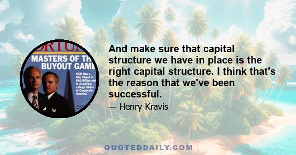 And make sure that capital structure we have in place is the right capital structure. I think that's the reason that we've been successful.