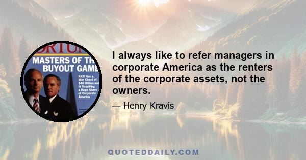 I always like to refer managers in corporate America as the renters of the corporate assets, not the owners.