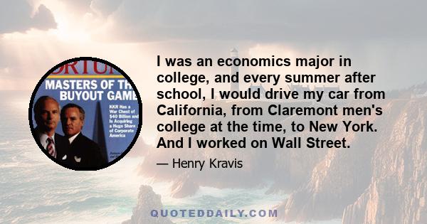 I was an economics major in college, and every summer after school, I would drive my car from California, from Claremont men's college at the time, to New York. And I worked on Wall Street.