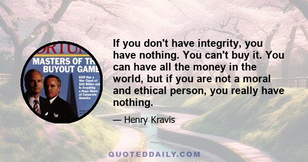 If you don't have integrity, you have nothing. You can't buy it. You can have all the money in the world, but if you are not a moral and ethical person, you really have nothing.