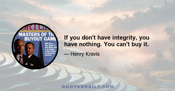 If you don't have integrity, you have nothing. You can't buy it.