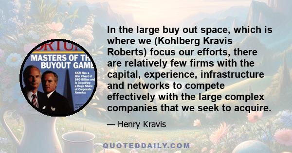 In the large buy out space, which is where we (Kohlberg Kravis Roberts) focus our efforts, there are relatively few firms with the capital, experience, infrastructure and networks to compete effectively with the large