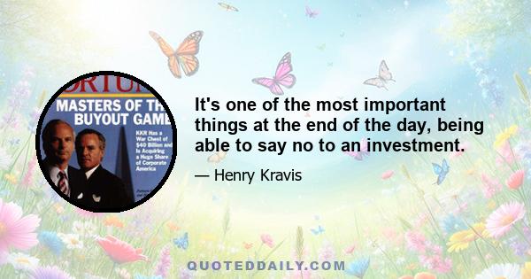 It's one of the most important things at the end of the day, being able to say no to an investment.