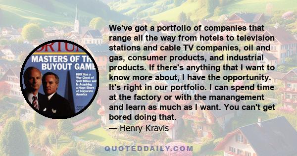 We've got a portfolio of companies that range all the way from hotels to television stations and cable TV companies, oil and gas, consumer products, and industrial products. If there's anything that I want to know more