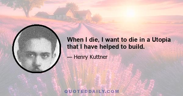 When I die, I want to die in a Utopia that I have helped to build.