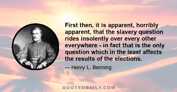 First then, it is apparent, horribly apparent, that the slavery question rides insolently over every other everywhere - in fact that is the only question which in the least affects the results of the elections.