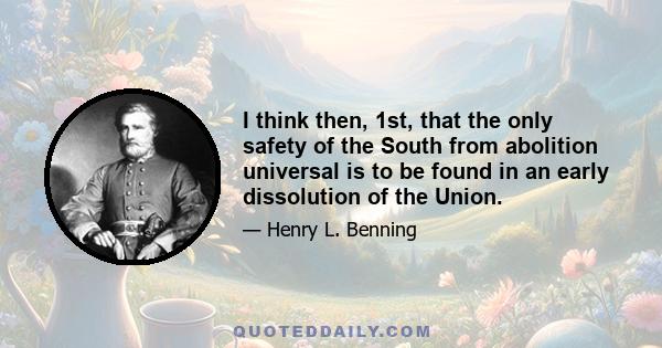 I think then, 1st, that the only safety of the South from abolition universal is to be found in an early dissolution of the Union.