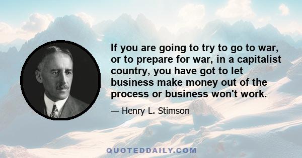 If you are going to try to go to war, or to prepare for war, in a capitalist country, you have got to let business make money out of the process or business won't work.