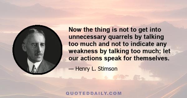 Now the thing is not to get into unnecessary quarrels by talking too much and not to indicate any weakness by talking too much; let our actions speak for themselves.