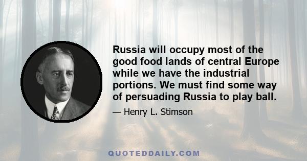 Russia will occupy most of the good food lands of central Europe while we have the industrial portions. We must find some way of persuading Russia to play ball.