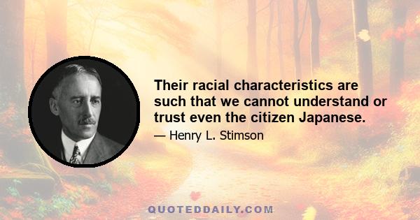 Their racial characteristics are such that we cannot understand or trust even the citizen Japanese.