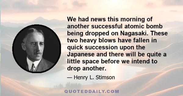 We had news this morning of another successful atomic bomb being dropped on Nagasaki. These two heavy blows have fallen in quick succession upon the Japanese and there will be quite a little space before we intend to