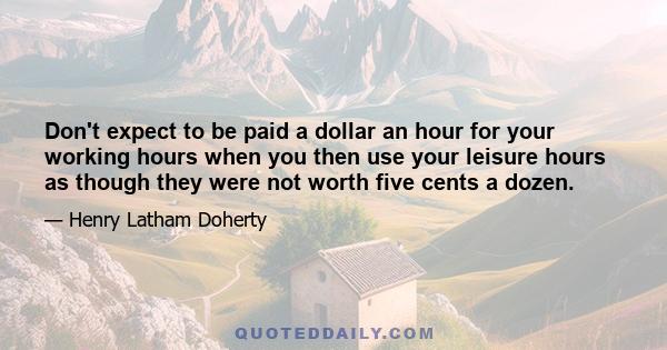 Don't expect to be paid a dollar an hour for your working hours when you then use your leisure hours as though they were not worth five cents a dozen.