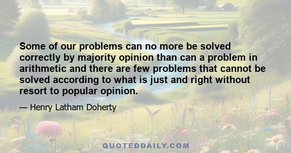 Some of our problems can no more be solved correctly by majority opinion than can a problem in arithmetic and there are few problems that cannot be solved according to what is just and right without resort to popular